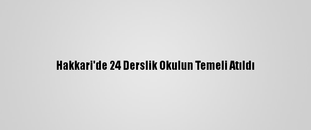 Hakkari'de 24 Derslik Okulun Temeli Atıldı