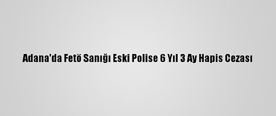 Adana'da Fetö Sanığı Eski Polise 6 Yıl 3 Ay Hapis Cezası