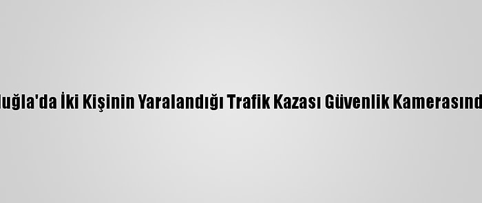 Muğla'da İki Kişinin Yaralandığı Trafik Kazası Güvenlik Kamerasında