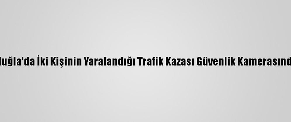 Muğla'da İki Kişinin Yaralandığı Trafik Kazası Güvenlik Kamerasında