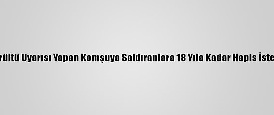 Gürültü Uyarısı Yapan Komşuya Saldıranlara 18 Yıla Kadar Hapis İstemi