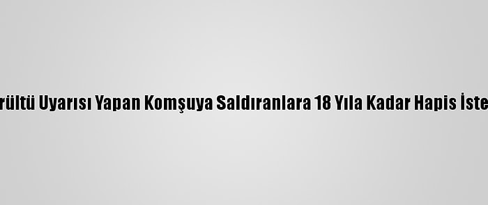 Gürültü Uyarısı Yapan Komşuya Saldıranlara 18 Yıla Kadar Hapis İstemi