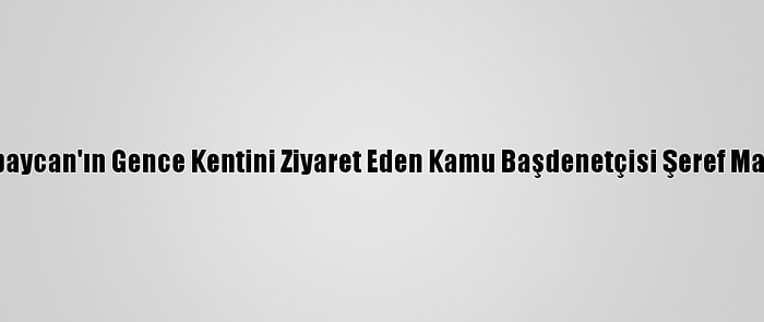 Azerbaycan'ın Gence Kentini Ziyaret Eden Kamu Başdenetçisi Şeref Malkoç: