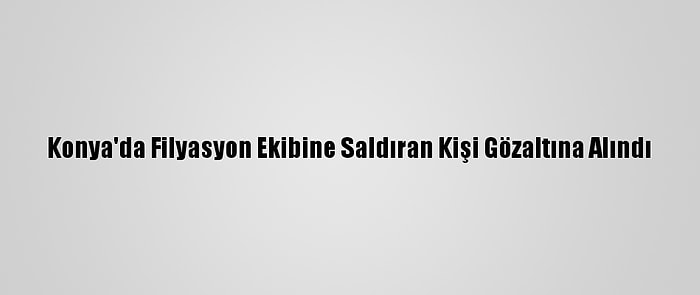 Konya'da Filyasyon Ekibine Saldıran Kişi Gözaltına Alındı