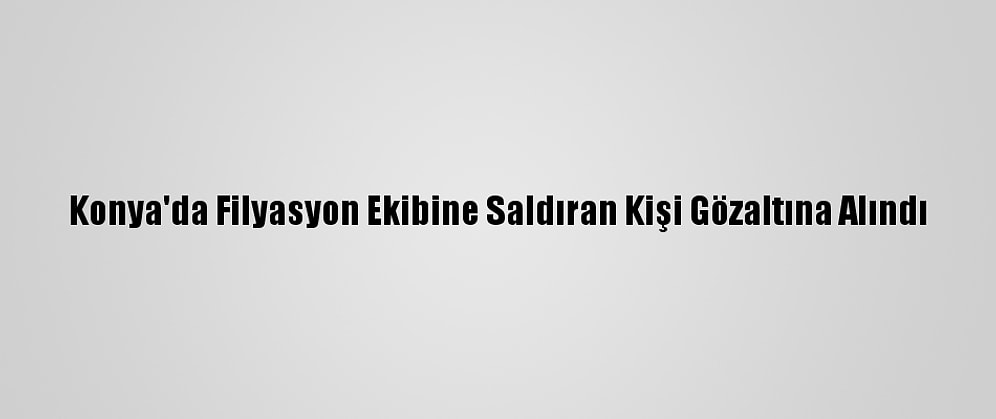 Konya'da Filyasyon Ekibine Saldıran Kişi Gözaltına Alındı