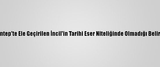 Gaziantep'te Ele Geçirilen İncil'in Tarihi Eser Niteliğinde Olmadığı Belirlendi