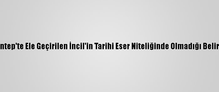 Gaziantep'te Ele Geçirilen İncil'in Tarihi Eser Niteliğinde Olmadığı Belirlendi