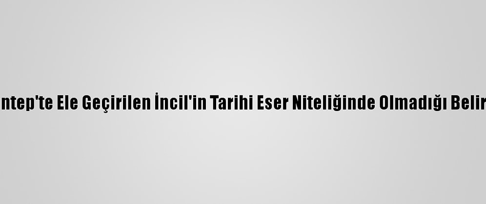 Gaziantep'te Ele Geçirilen İncil'in Tarihi Eser Niteliğinde Olmadığı Belirlendi