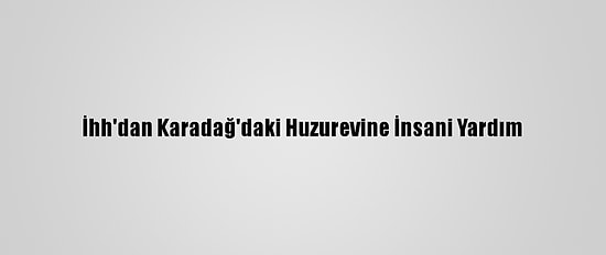 İhh'dan Karadağ'daki Huzurevine İnsani Yardım