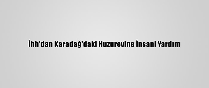 İhh'dan Karadağ'daki Huzurevine İnsani Yardım