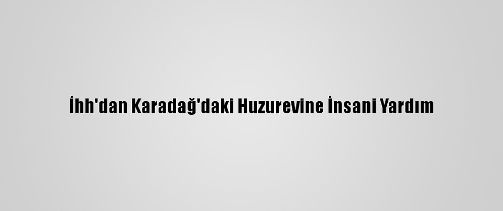 İhh'dan Karadağ'daki Huzurevine İnsani Yardım