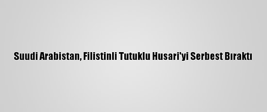 Suudi Arabistan, Filistinli Tutuklu Husari'yi Serbest Bıraktı