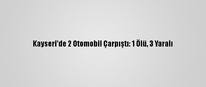 Kayseri'de 2 Otomobil Çarpıştı: 1 Ölü, 3 Yaralı