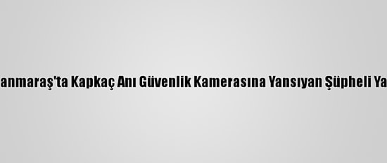 Kahramanmaraş'ta Kapkaç Anı Güvenlik Kamerasına Yansıyan Şüpheli Yakalandı