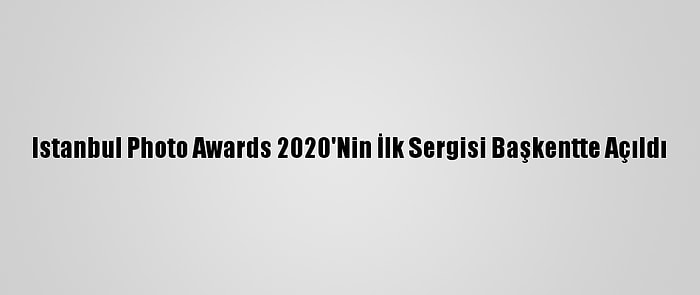 Istanbul Photo Awards 2020'Nin İlk Sergisi Başkentte Açıldı