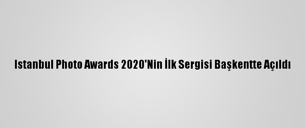 Istanbul Photo Awards 2020'Nin İlk Sergisi Başkentte Açıldı