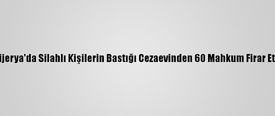 Nijerya'da Silahlı Kişilerin Bastığı Cezaevinden 60 Mahkum Firar Etti