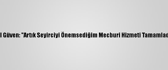 Birol Güven: "Artık Seyirciyi Önemsediğim Mecburi Hizmeti Tamamladım"