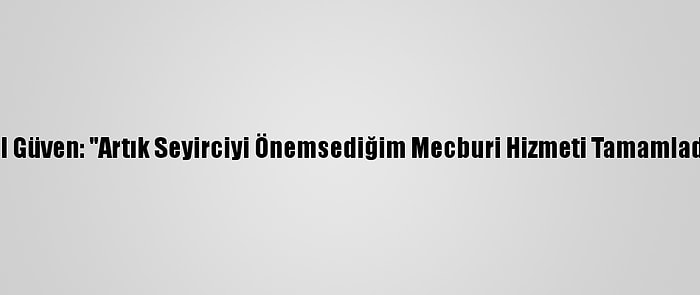 Birol Güven: "Artık Seyirciyi Önemsediğim Mecburi Hizmeti Tamamladım"