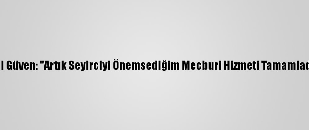 Birol Güven: "Artık Seyirciyi Önemsediğim Mecburi Hizmeti Tamamladım"