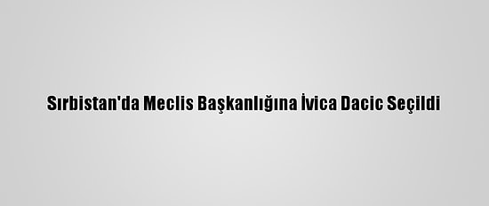 Sırbistan'da Meclis Başkanlığına İvica Dacic Seçildi