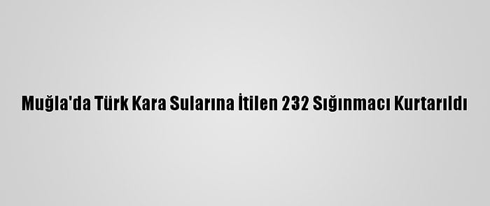 Muğla'da Türk Kara Sularına İtilen 232 Sığınmacı Kurtarıldı