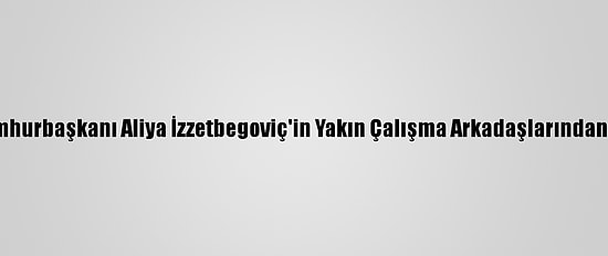 Bosna Hersek'in İlk Cumhurbaşkanı Aliya İzzetbegoviç'in Yakın Çalışma Arkadaşlarından İsmet Kasumagiç Öldü