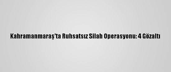Kahramanmaraş'ta Ruhsatsız Silah Operasyonu: 4 Gözaltı