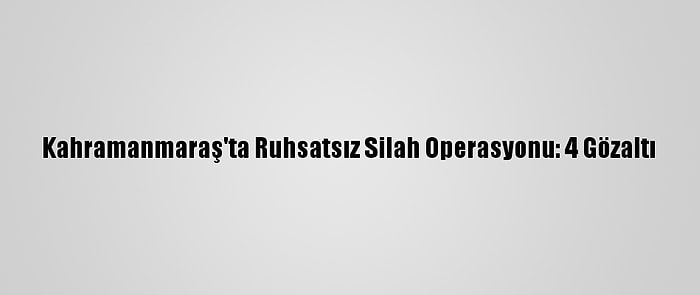 Kahramanmaraş'ta Ruhsatsız Silah Operasyonu: 4 Gözaltı