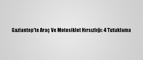 Gaziantep'te Araç Ve Motosiklet Hırsızlığı: 4 Tutuklama