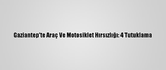 Gaziantep'te Araç Ve Motosiklet Hırsızlığı: 4 Tutuklama