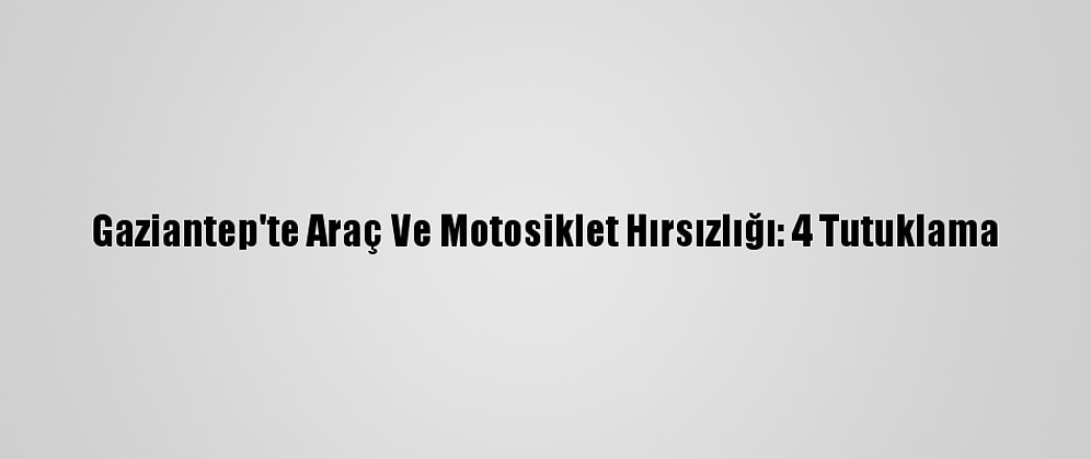 Gaziantep'te Araç Ve Motosiklet Hırsızlığı: 4 Tutuklama