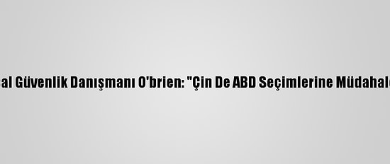 Beyaz Saray Ulusal Güvenlik Danışmanı O'brien: "Çin De ABD Seçimlerine Müdahale Etmeye Çalıştı"