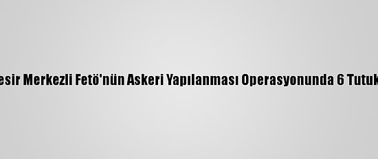 Balıkesir Merkezli Fetö'nün Askeri Yapılanması Operasyonunda 6 Tutuklama