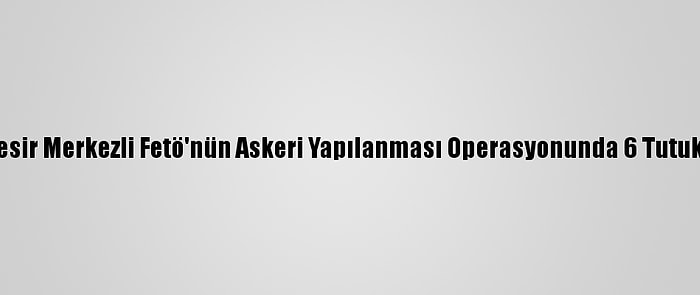 Balıkesir Merkezli Fetö'nün Askeri Yapılanması Operasyonunda 6 Tutuklama