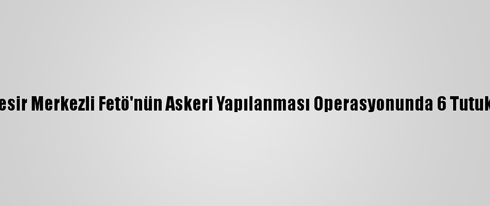 Balıkesir Merkezli Fetö'nün Askeri Yapılanması Operasyonunda 6 Tutuklama
