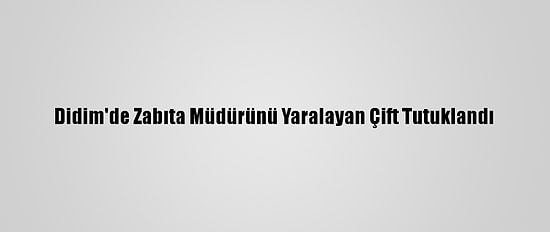 Didim'de Zabıta Müdürünü Yaralayan Çift Tutuklandı