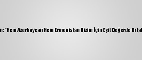 Putin: "Hem Azerbaycan Hem Ermenistan Bizim İçin Eşit Değerde Ortaktır"