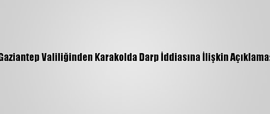 Gaziantep Valiliğinden Karakolda Darp İddiasına İlişkin Açıklama:
