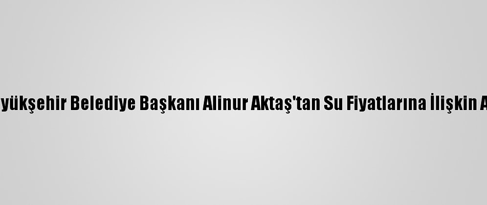 Bursa Büyükşehir Belediye Başkanı Alinur Aktaş'tan Su Fiyatlarına İlişkin Açıklama:
