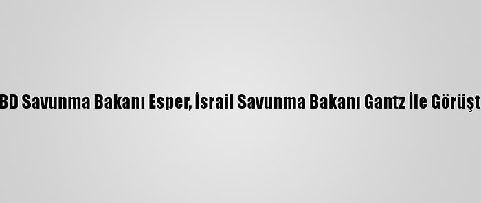 ABD Savunma Bakanı Esper, İsrail Savunma Bakanı Gantz İle Görüştü