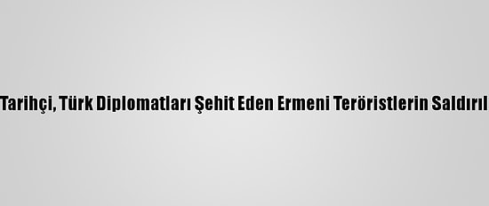Avusturyalı Tarihçi, Türk Diplomatları Şehit Eden Ermeni Teröristlerin Saldırılarını Anlattı