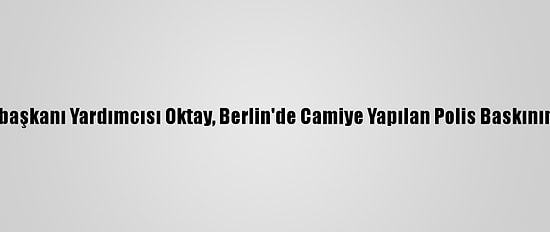 Cumhurbaşkanı Yardımcısı Oktay, Berlin'de Camiye Yapılan Polis Baskınını Kınadı