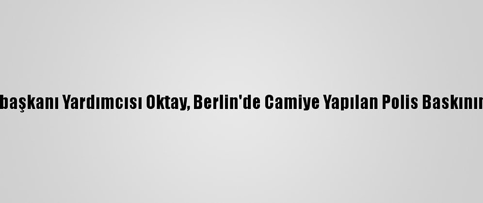Cumhurbaşkanı Yardımcısı Oktay, Berlin'de Camiye Yapılan Polis Baskınını Kınadı