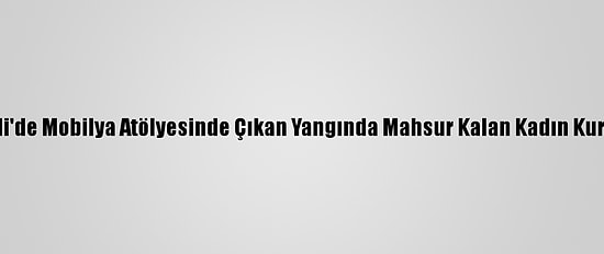 Kocaeli'de Mobilya Atölyesinde Çıkan Yangında Mahsur Kalan Kadın Kurtarıldı