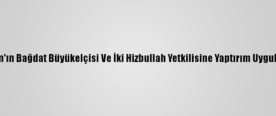 ABD İran'ın Bağdat Büyükelçisi Ve İki Hizbullah Yetkilisine Yaptırım Uygulayacak