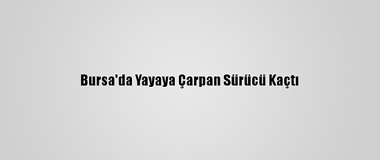 Bursa'da Yayaya Çarpan Sürücü Kaçtı