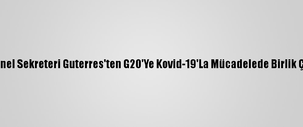 Bm Genel Sekreteri Guterres'ten G20'Ye Kovid-19'La Mücadelede Birlik Çağrısı
