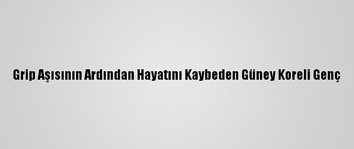 Grip Aşısının Ardından Hayatını Kaybeden Güney Koreli Genç