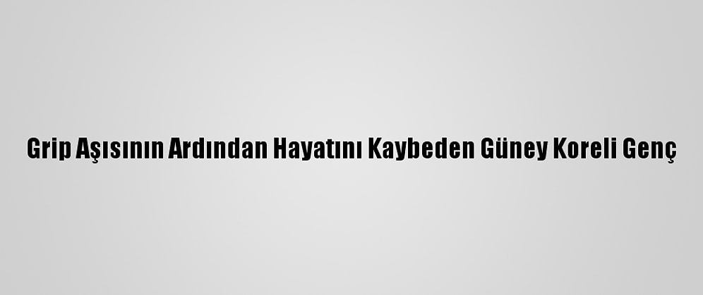 Grip Aşısının Ardından Hayatını Kaybeden Güney Koreli Genç